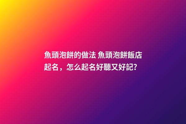 魚頭泡餅的做法 魚頭泡餅飯店起名，怎么起名好聽又好記？-第1張-店鋪起名-玄機(jī)派